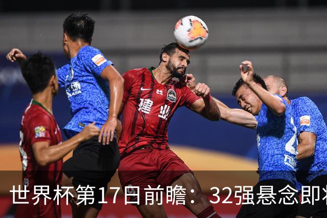 世界杯第17日前瞻：32强悬念即将全部揭晓 39岁超巨争创神迹