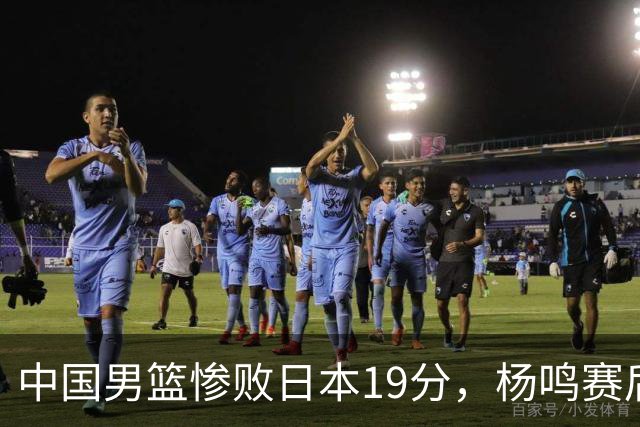 中国男篮惨败日本19分，杨鸣赛后那句话，比比分更刺耳：现在的男篮，一点骨气都没有了
