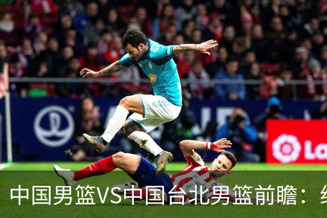 中国男篮VS中国台北男篮前瞻：绝境之战，无路可退，杨瀚森领衔全力争胜