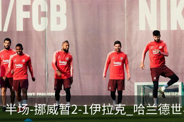 半场-挪威暂2-1伊拉克 哈兰德世界杯首秀梅开二度侯赛因破门