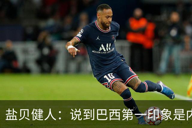 盐贝健人：说到巴西第一印象是内马尔，以前他很强但现在不太好说